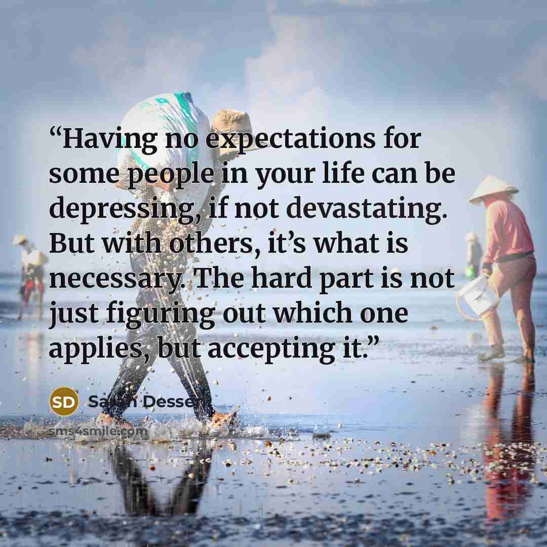 “Having no expectations for some people in your life can be depressing, if not devastating. But with others, it’s what is necessary. The hard part is not just figuring out which one applies, but accepting it.” quote by Sarah Dessen