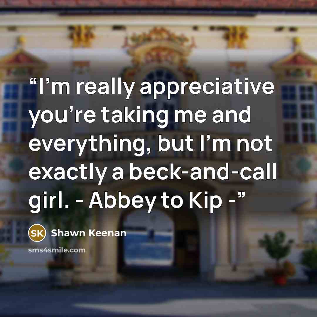 “I’m really appreciative you’re taking me and everything, but I’m not exactly a beck-and-call girl. - Abbey to Kip -” quote by Shawn Keenan