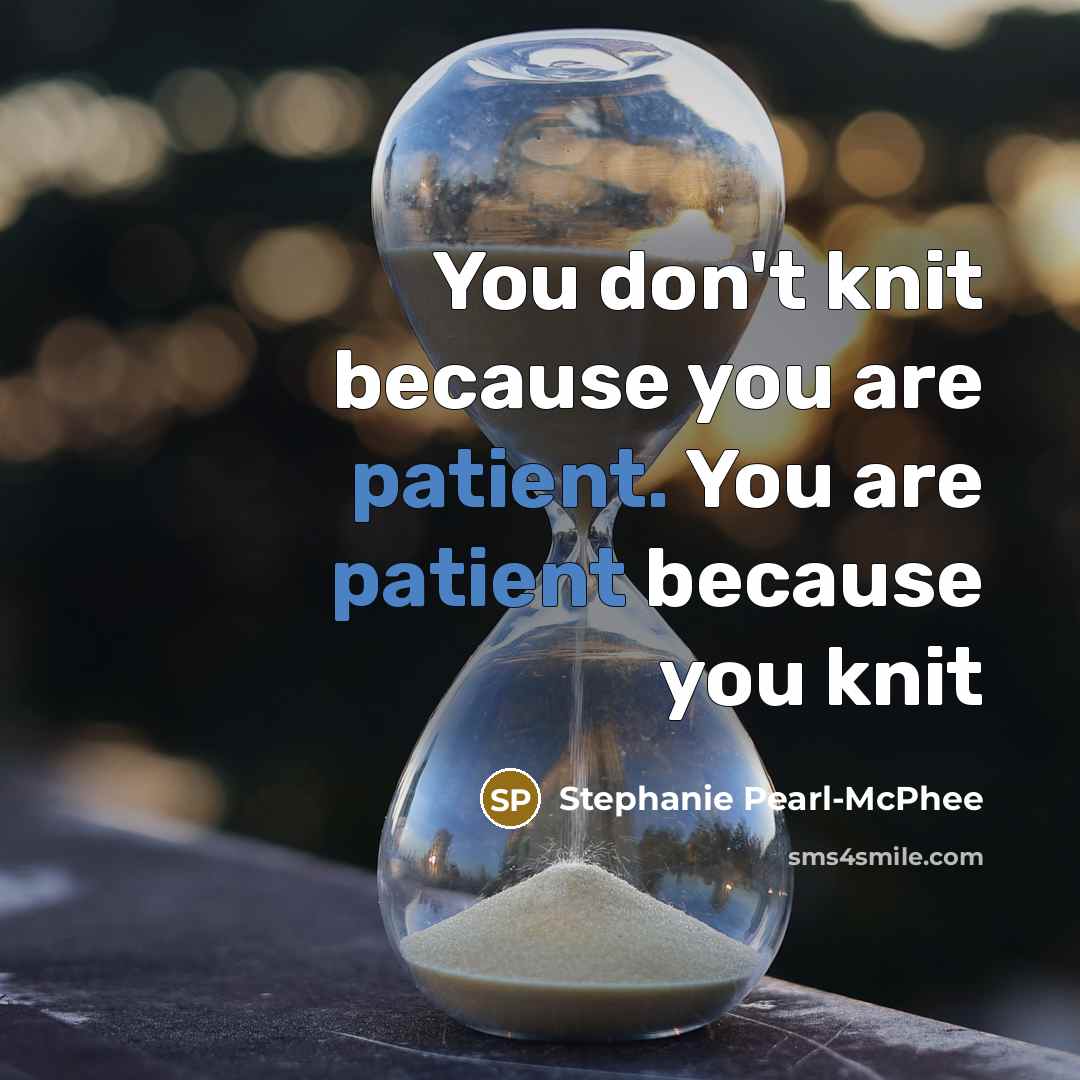 “You don't knit because you are patient. You are patient…” quote by Stephanie Pearl-McPhee