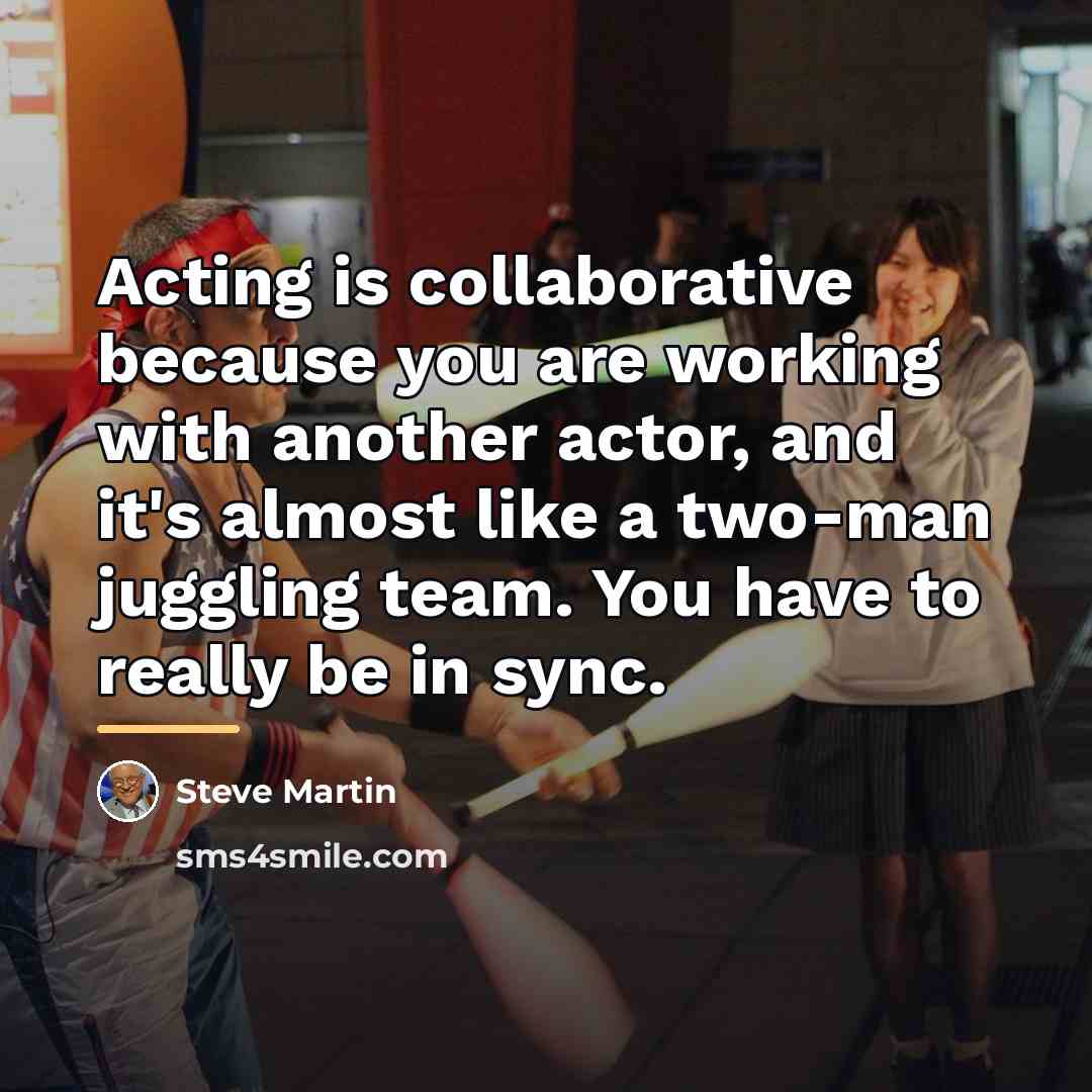 “Acting is collaborative because you are working with another actor,…” quote by Steve Martin