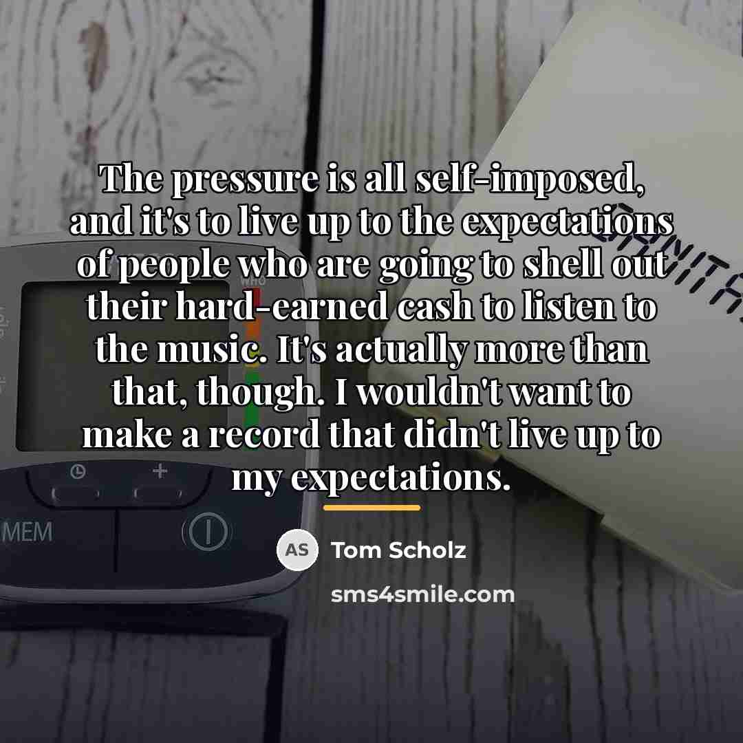 “The pressure is all self-imposed, and it's to live up…” quote by Tom Scholz