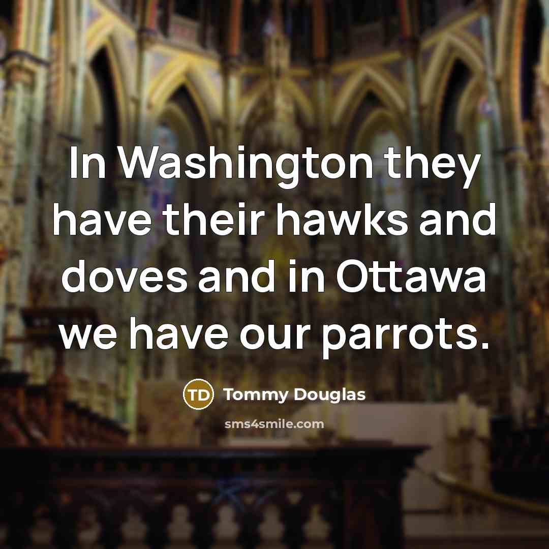 “In Washington they have their hawks and doves and in Ottawa we have our parrots.” quote by Tommy Douglas