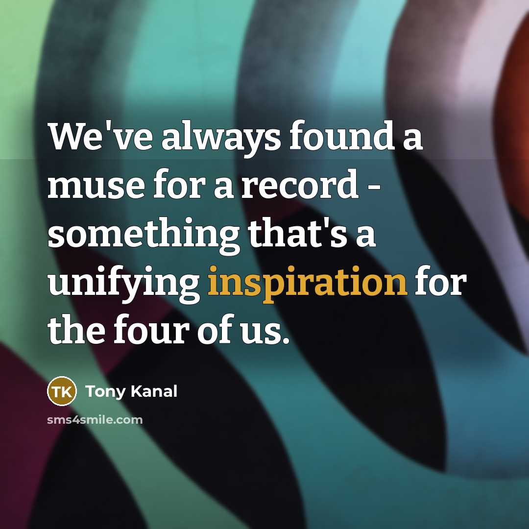 “We've always found a muse for a record - something…” quote by Tony Kanal