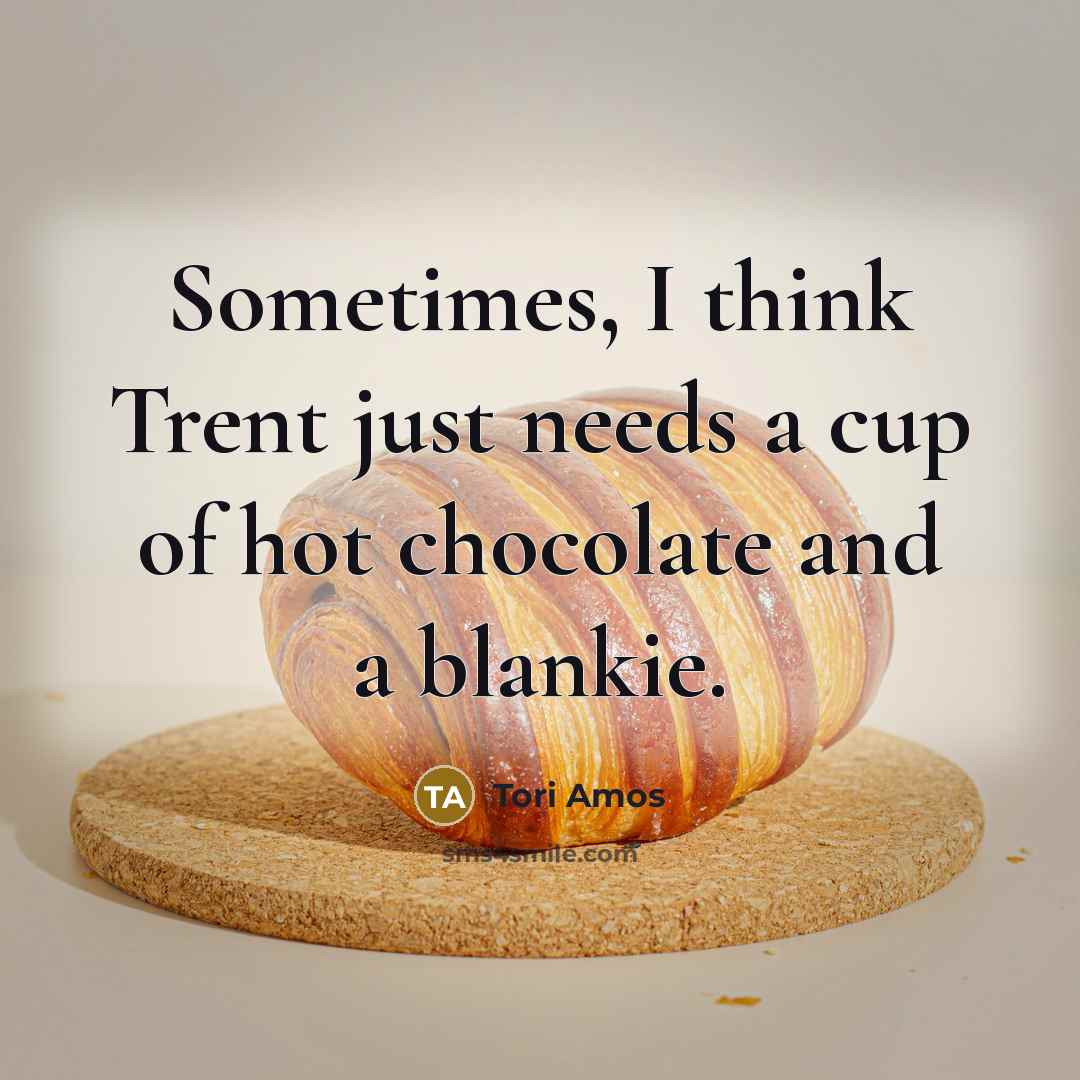 “Sometimes, I think Trent just needs a cup of hot…” quote by Tori Amos