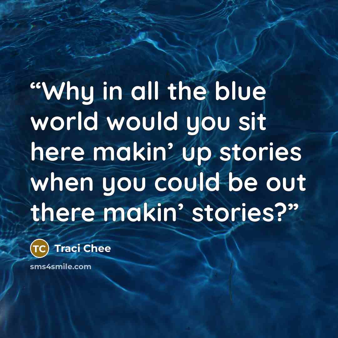 “Why in all the blue world would you sit here makin’ up stories when you could be out there makin’ stories?” quote by Traci Chee