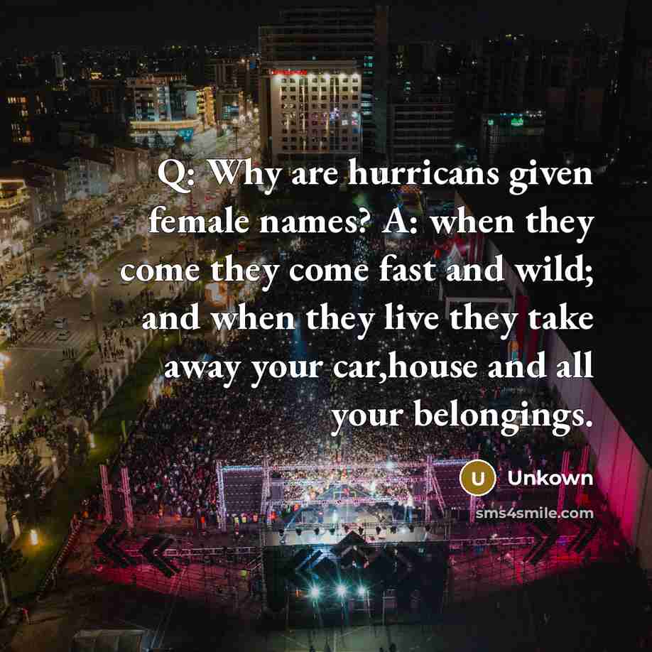“Q: Why are hurricans given female names? A: when they come they come fast and wild; and when they live they take away your car,house and all your belongings.” quote by Unkown