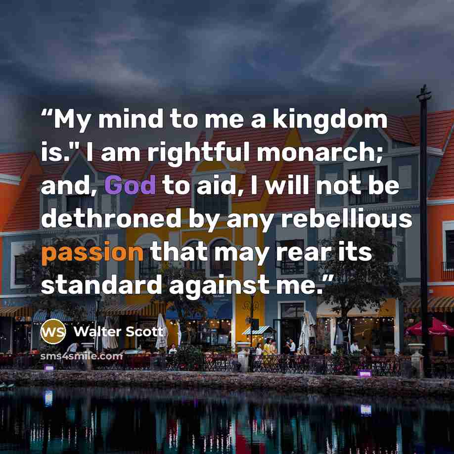 “My mind to me a kingdom is." I am rightful monarch; and, God to aid, I will not be dethroned by any rebellious passion that may rear its standard against me.” quote by Walter Scott