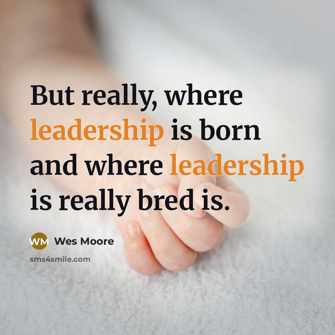 “But really, where leadership is born and where leadership is…” quote by Wes Moore