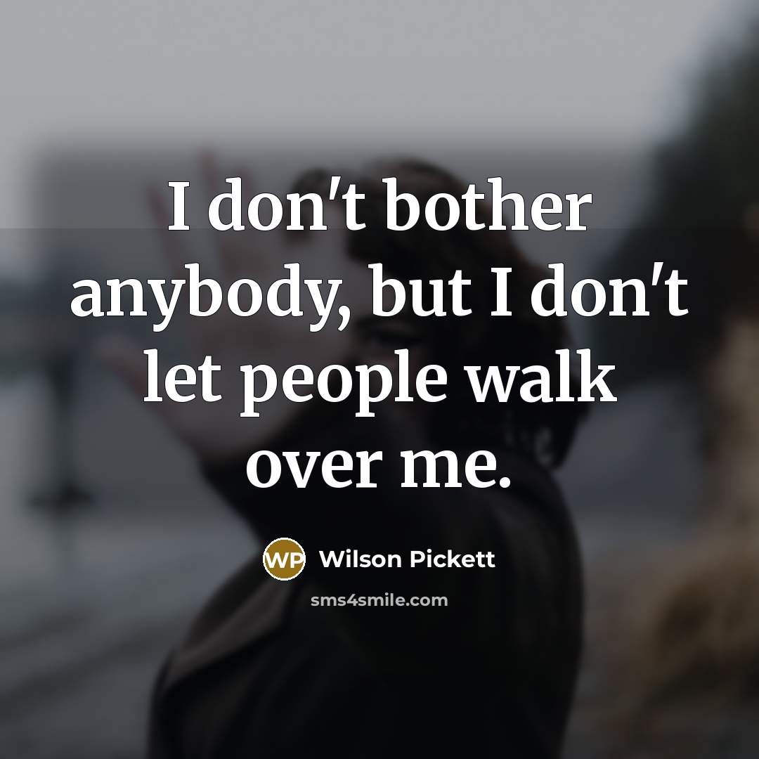 “I don't bother anybody, but I don't let people walk…” quote by Wilson Pickett