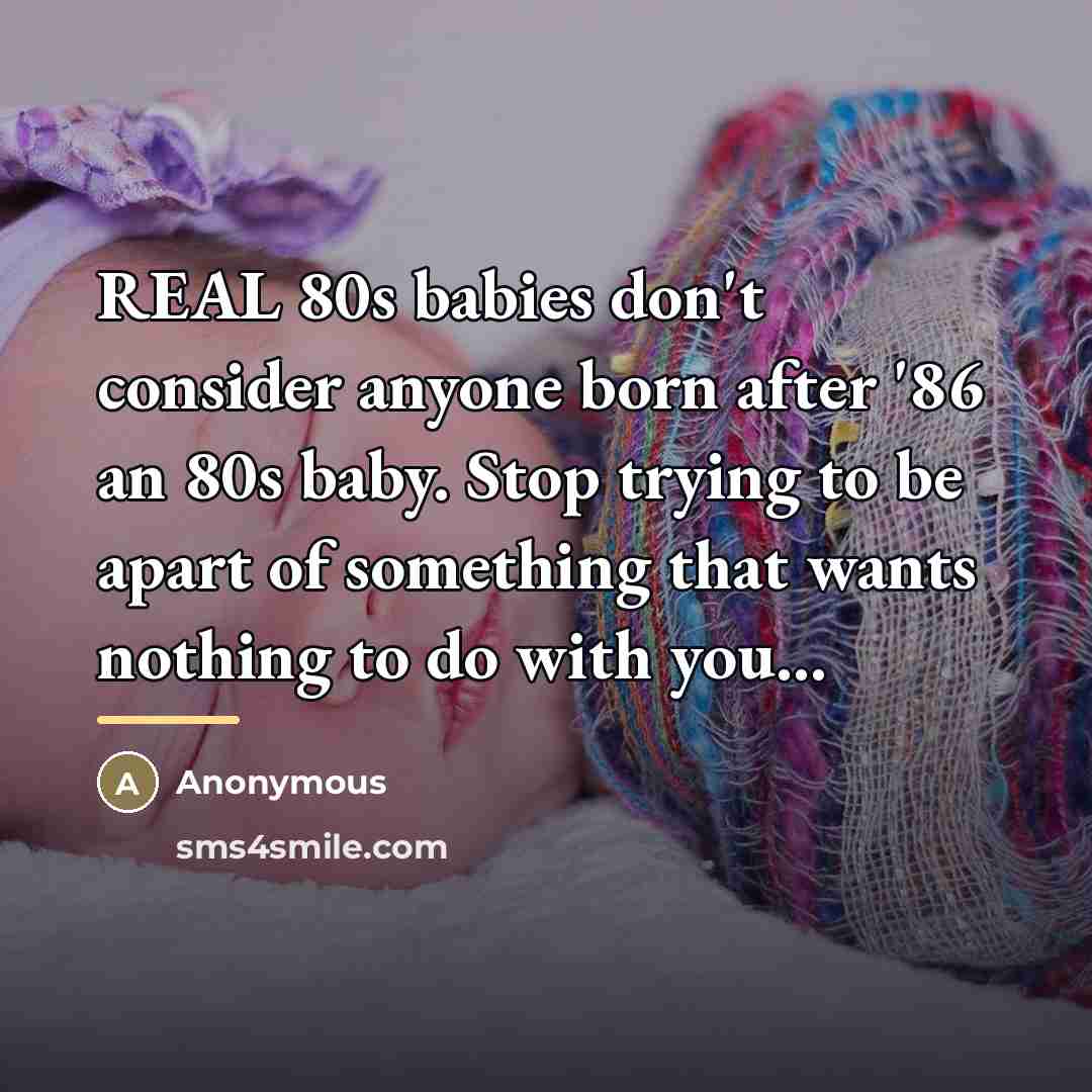“REAL 80s babies don't consider anyone born after '86 an…” quote by Anonymous