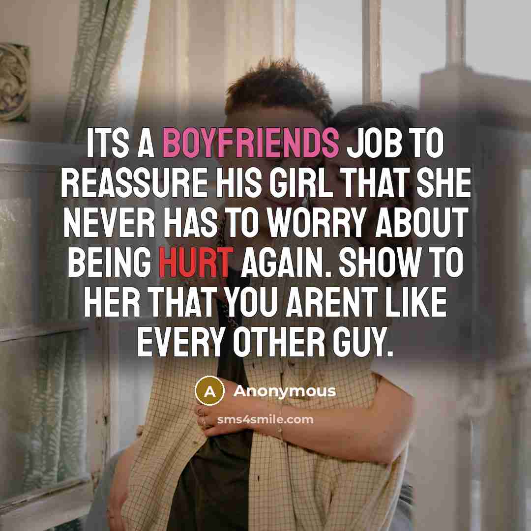 “Its a boyfriends job to reassure his girl that she never has to worry about being hurt again. Show to her that you arent like every other guy.” quote by Anonymous