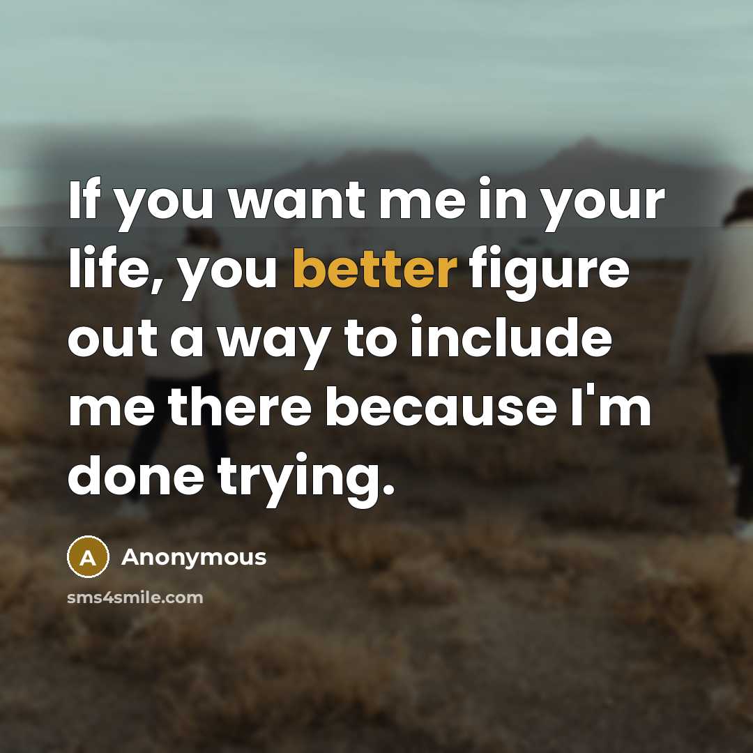 “If you want me in your life, you better figure out a way to include me there because I'm done trying.” quote by Anonymous