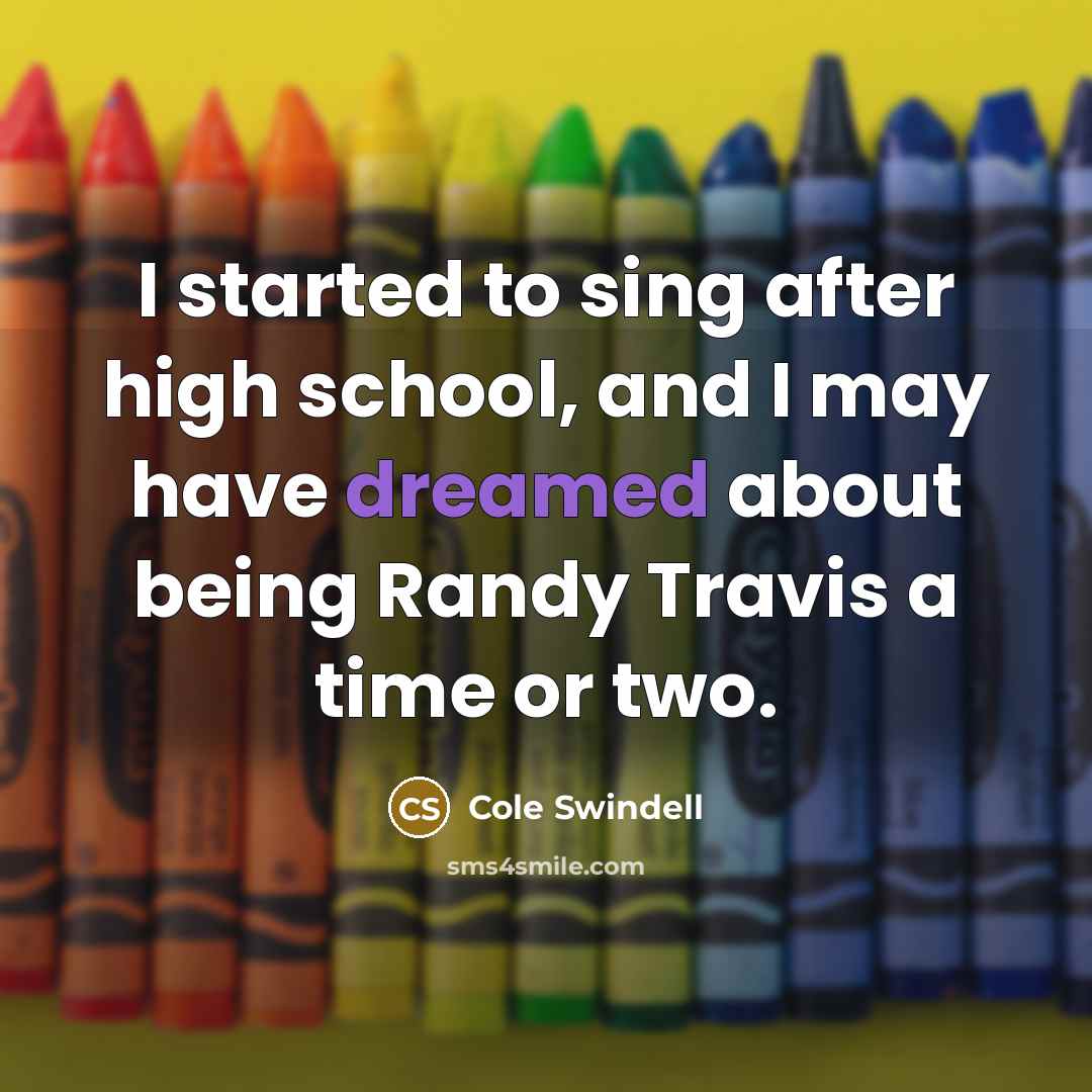 “I started to sing after high school, and I may have dreamed about being Randy Travis a time or two.” quote by Cole Swindell