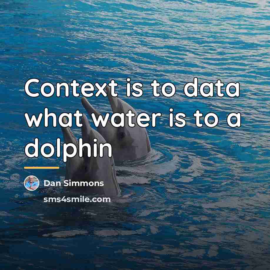 “Context is to data what water is to a dolphin…” quote by Dan Simmons