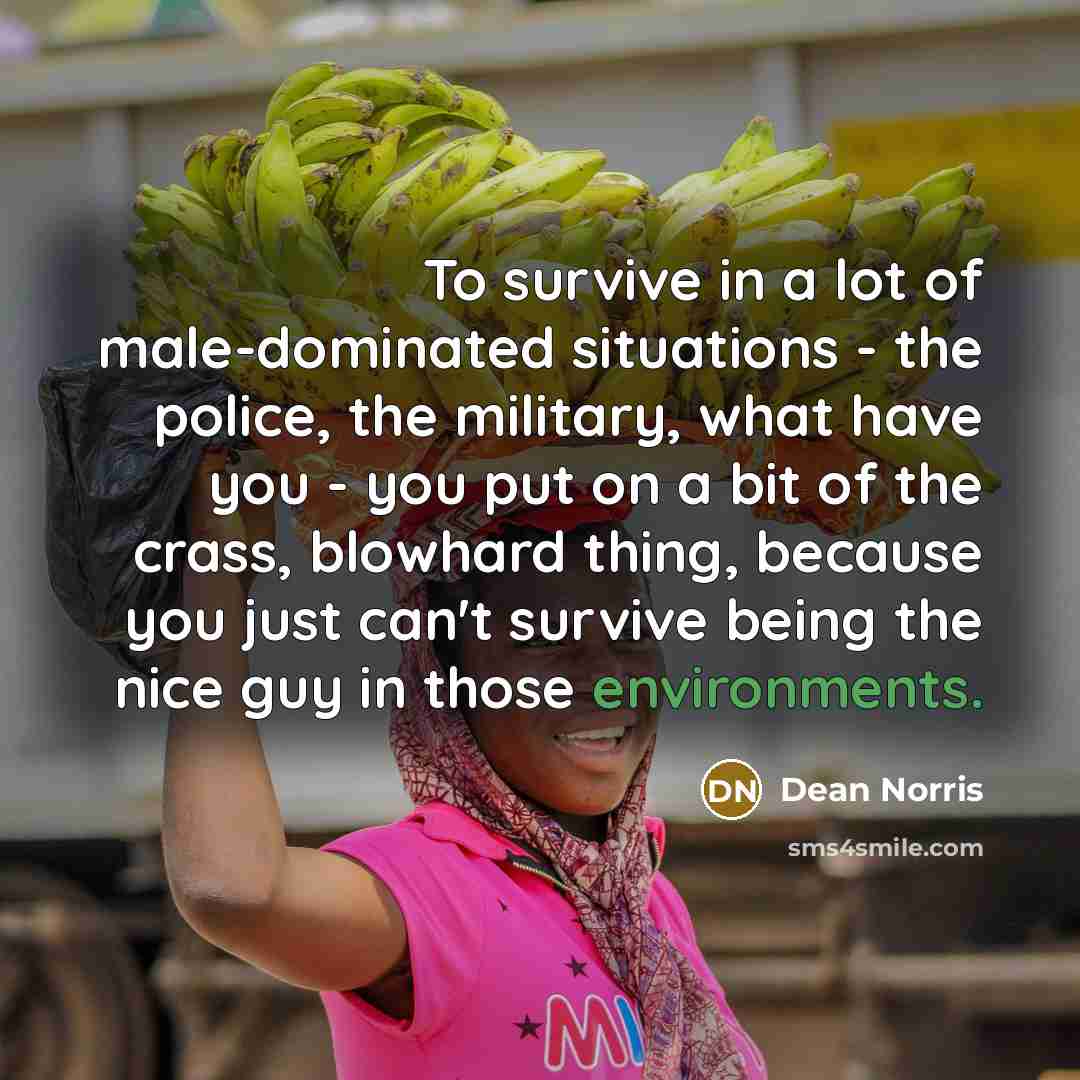 “To survive in a lot of male-dominated situations - the…” quote by Dean Norris