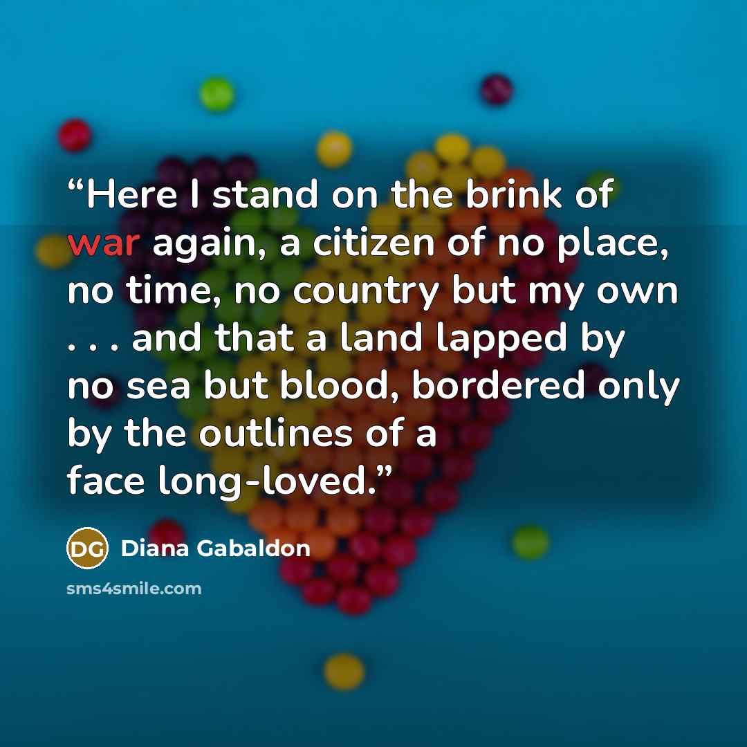 “Here I stand on the brink of war again, a citizen of no place, no time, no country but my own . . . and that a land lapped by no sea but blood, bordered only by the outlines of a face long-loved.” quote by Diana Gabaldon