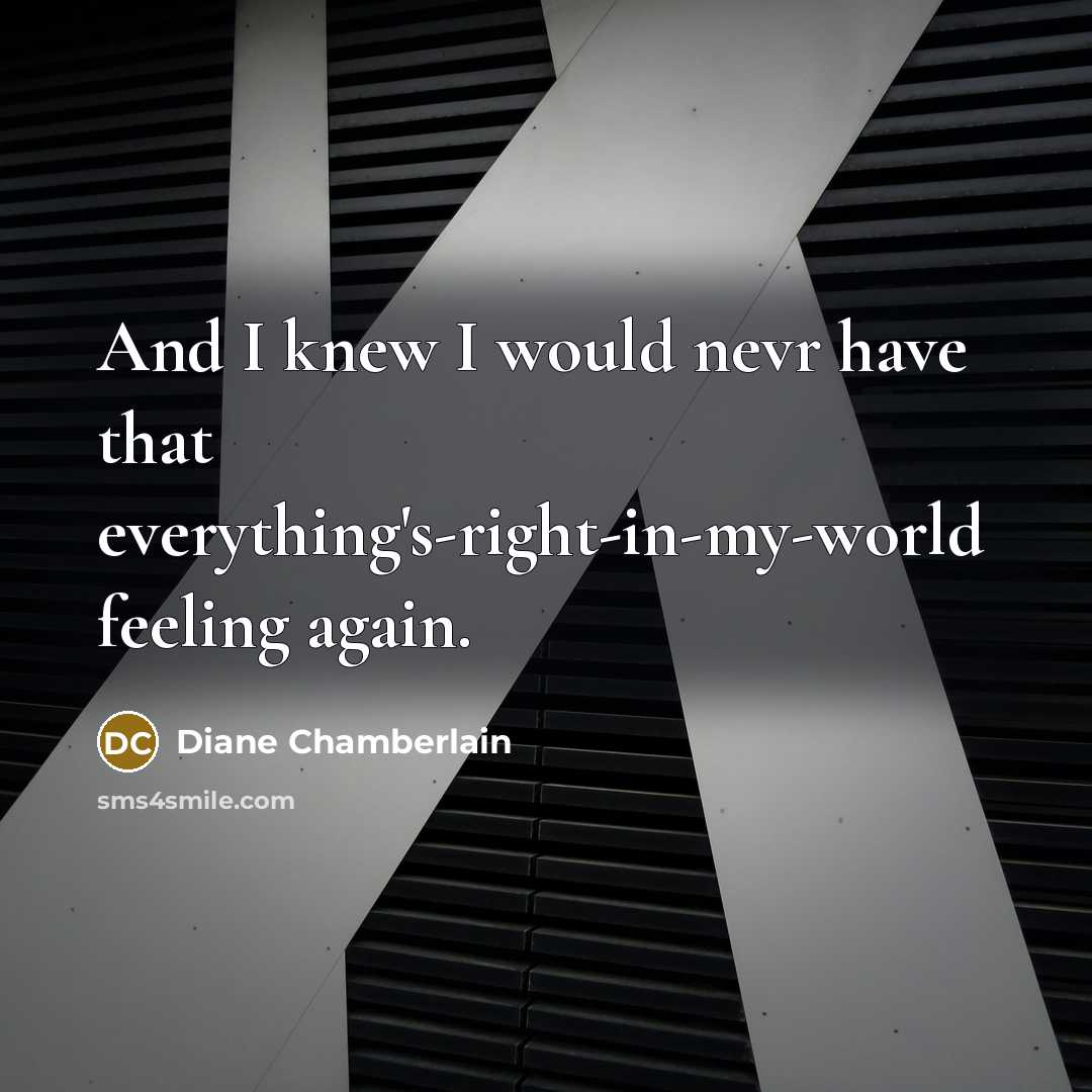 “And I knew I would nevr have that everything's-right-in-my-world feeling…” quote by Diane Chamberlain