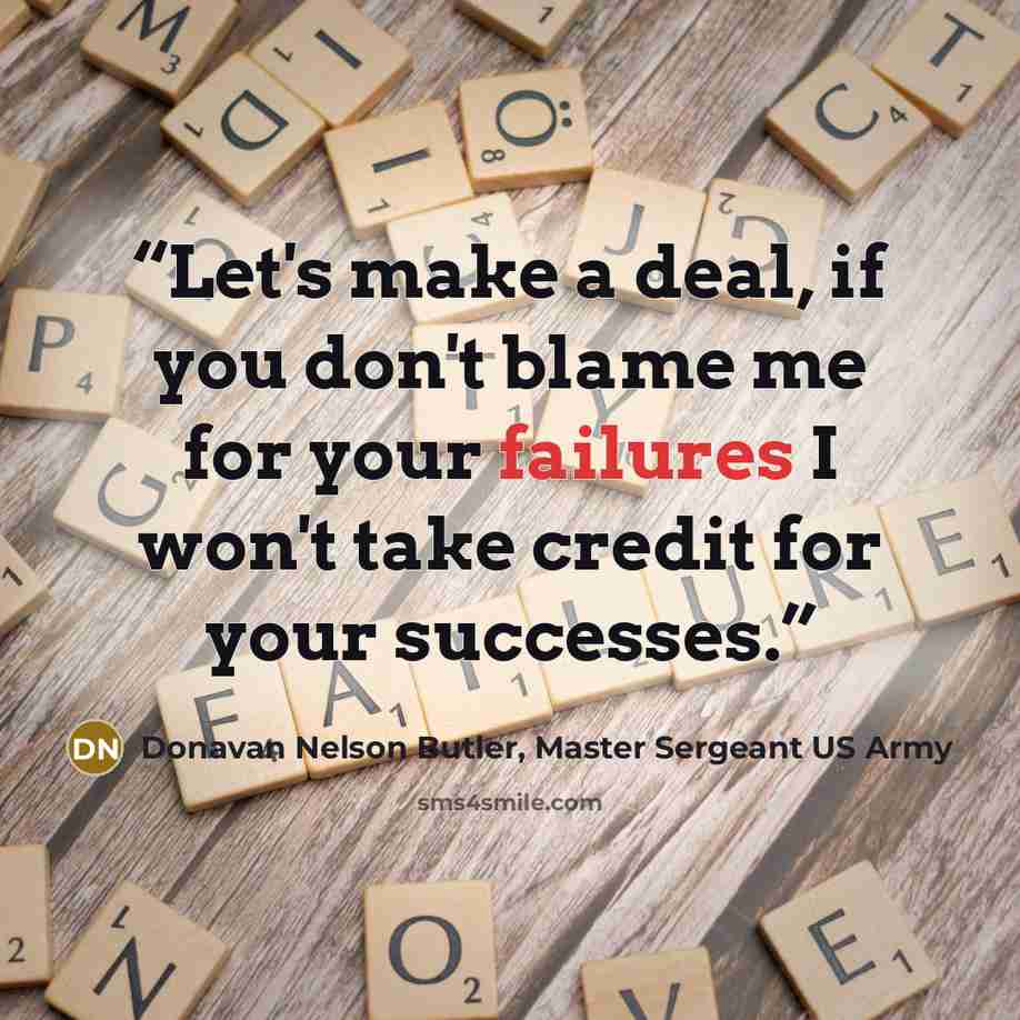 “Let's make a deal, if you don't blame me for your failures I won't take credit for your successes.” quote by Donavan Nelson Butler, Master Sergeant US Army