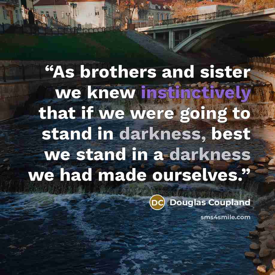 “As brothers and sister we knew instinctively that if we were going to stand in darkness, best we stand in a darkness we had made ourselves.” quote by Douglas Coupland