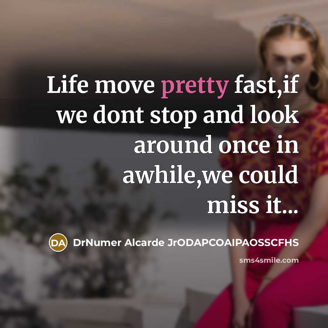 “Life move pretty fast,if we dont stop and look around…” quote by DrNumer Alcarde JrODAPCOAIPAOSSCFHS