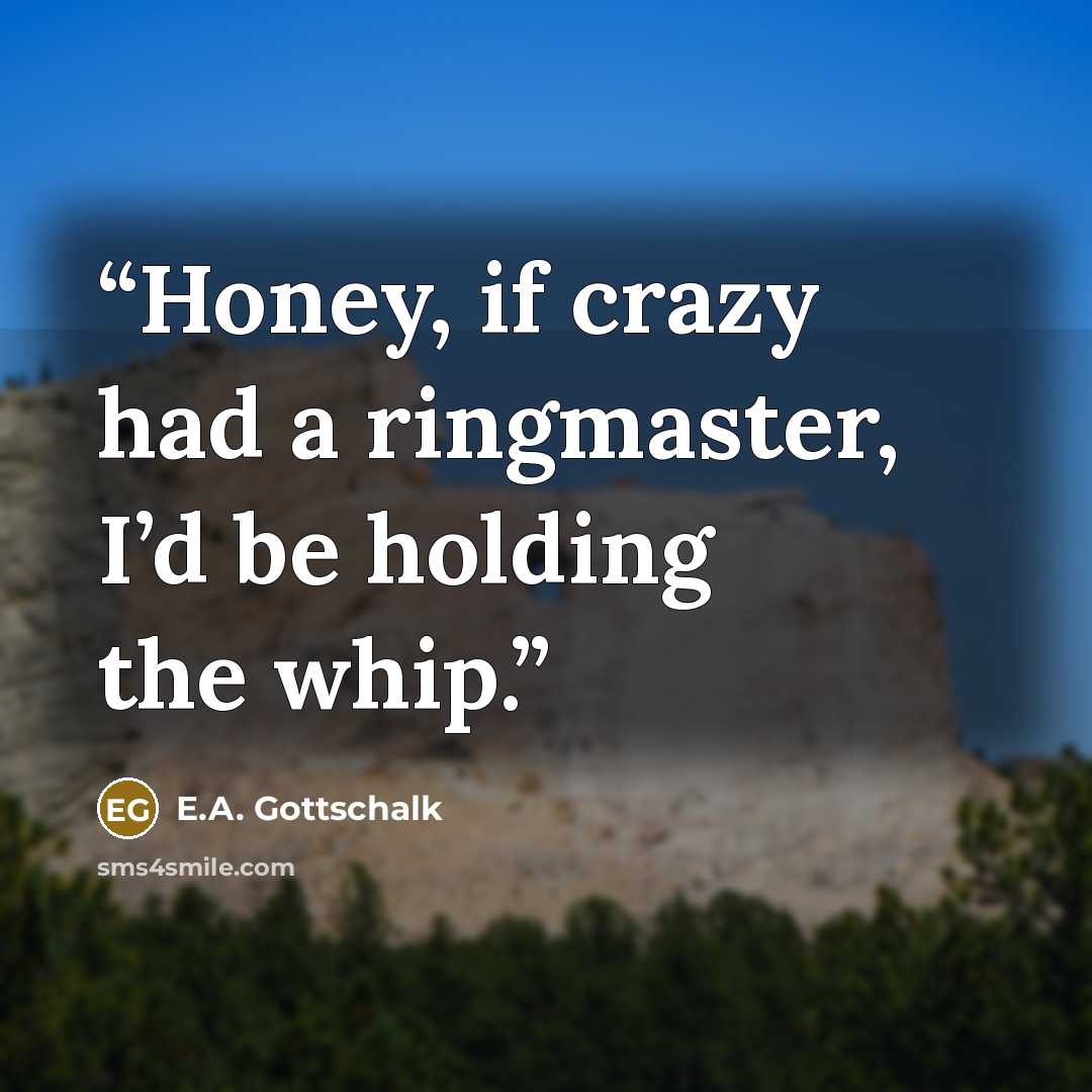 “Honey, if crazy had a ringmaster, I’d be holding the whip.” quote by E.A. Gottschalk