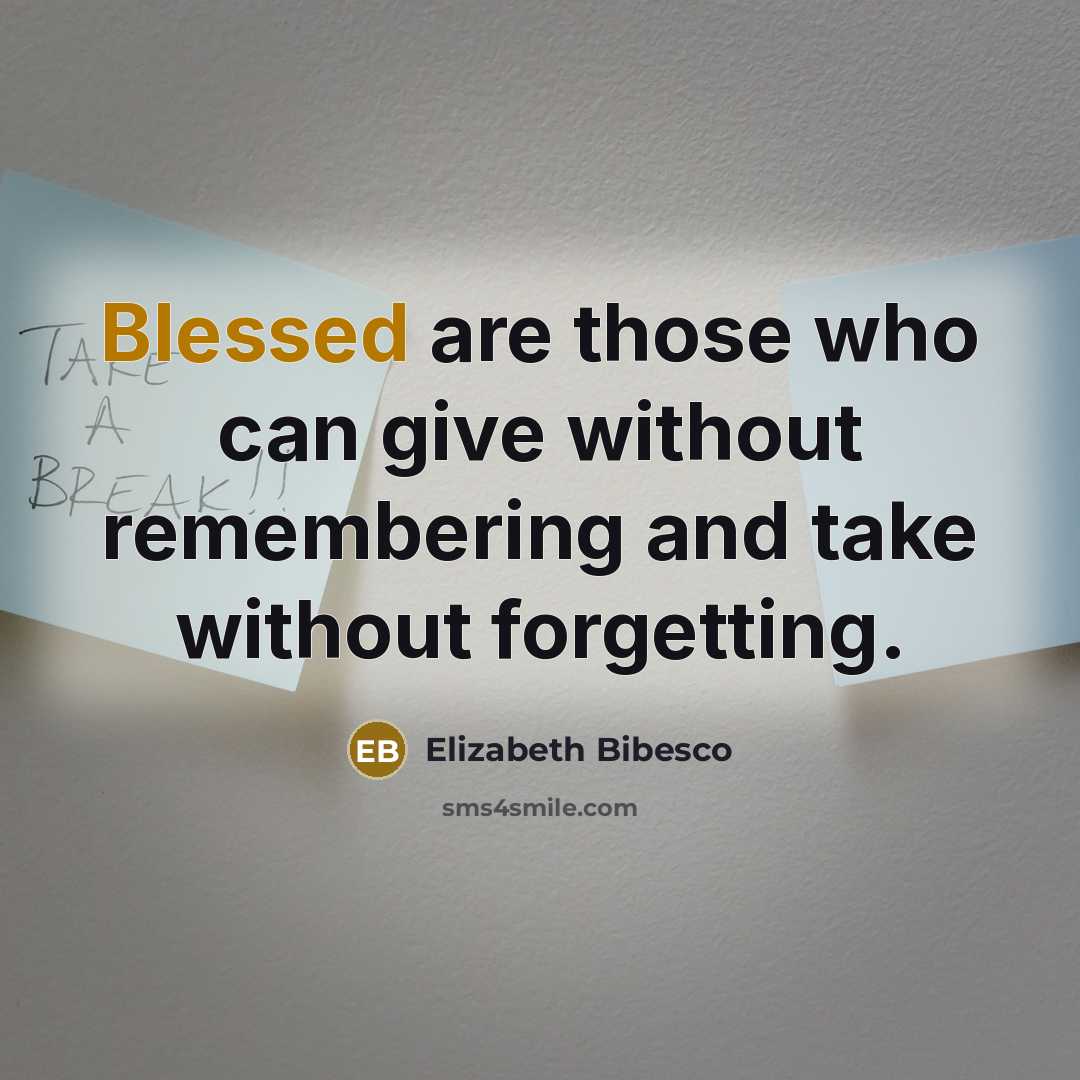 “Blessed are those who can give without remembering and take without forgetting.” quote by Elizabeth Bibesco