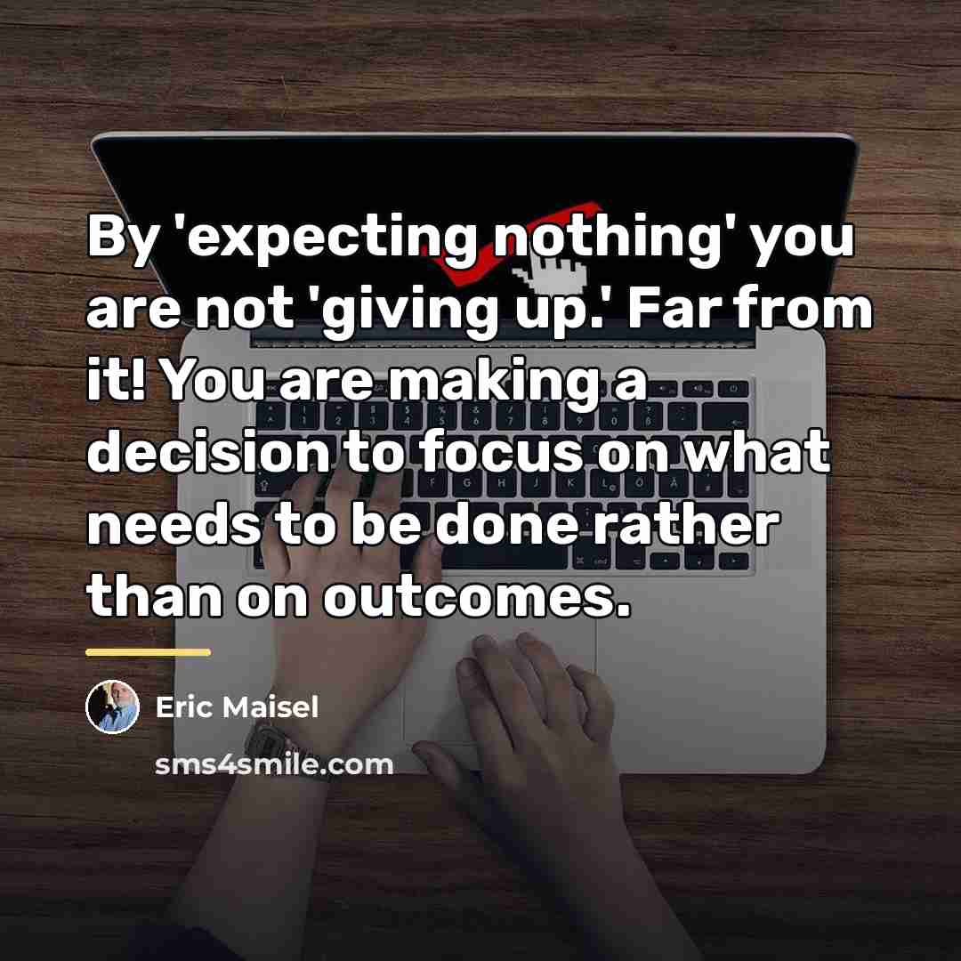 “By 'expecting nothing' you are not 'giving up.' Far from…” quote by Eric Maisel