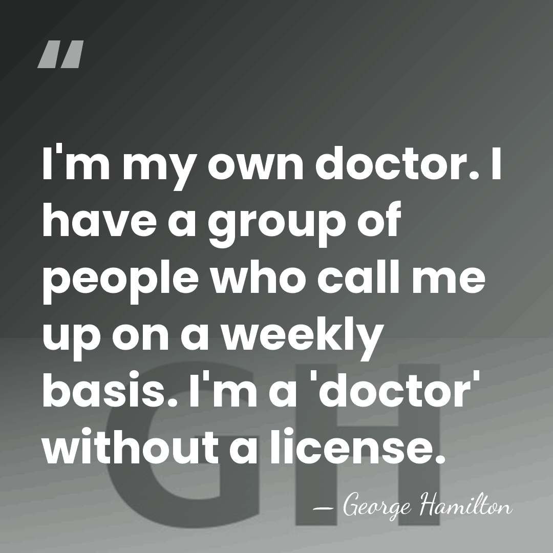 I'm my own doctor. I have a group of people who call&hellip; - George Hamilton
