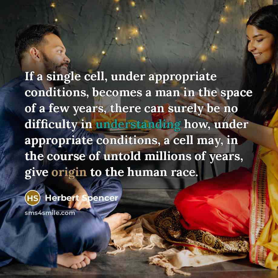 “If a single cell, under appropriate conditions, becomes a man in the space of a few years, there can surely be no difficulty in understanding how, under appropriate conditions, a cell may, in the course of untold millions of years, give origin to the human race.” quote by Herbert Spencer