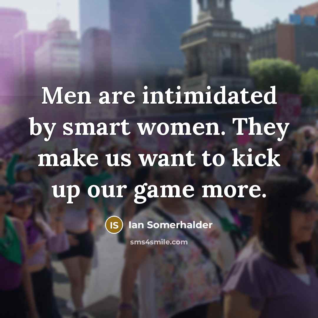 “Men are intimidated by smart women. They make us want to kick up our game more.” quote by Ian Somerhalder
