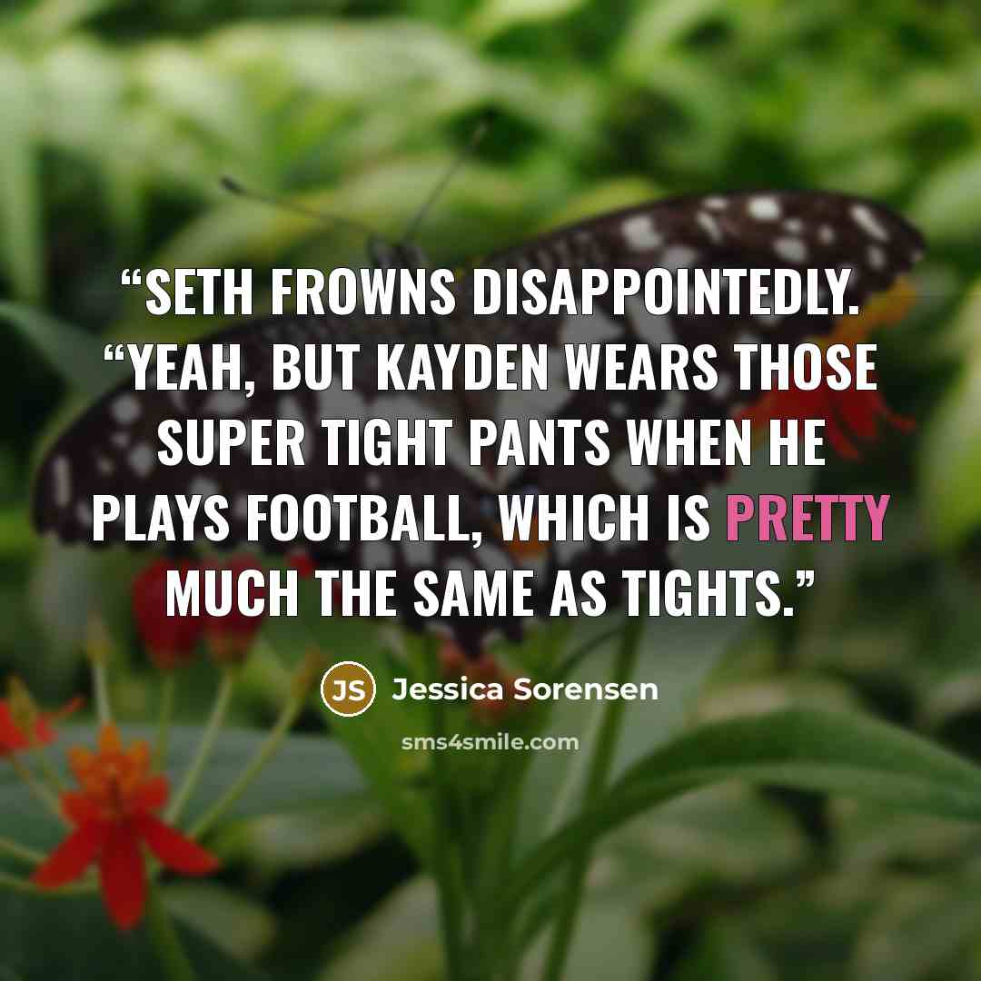“Seth frowns disappointedly. “Yeah, but Kayden wears those super tight pants when he plays football, which is pretty much the same as tights.” quote by Jessica Sorensen
