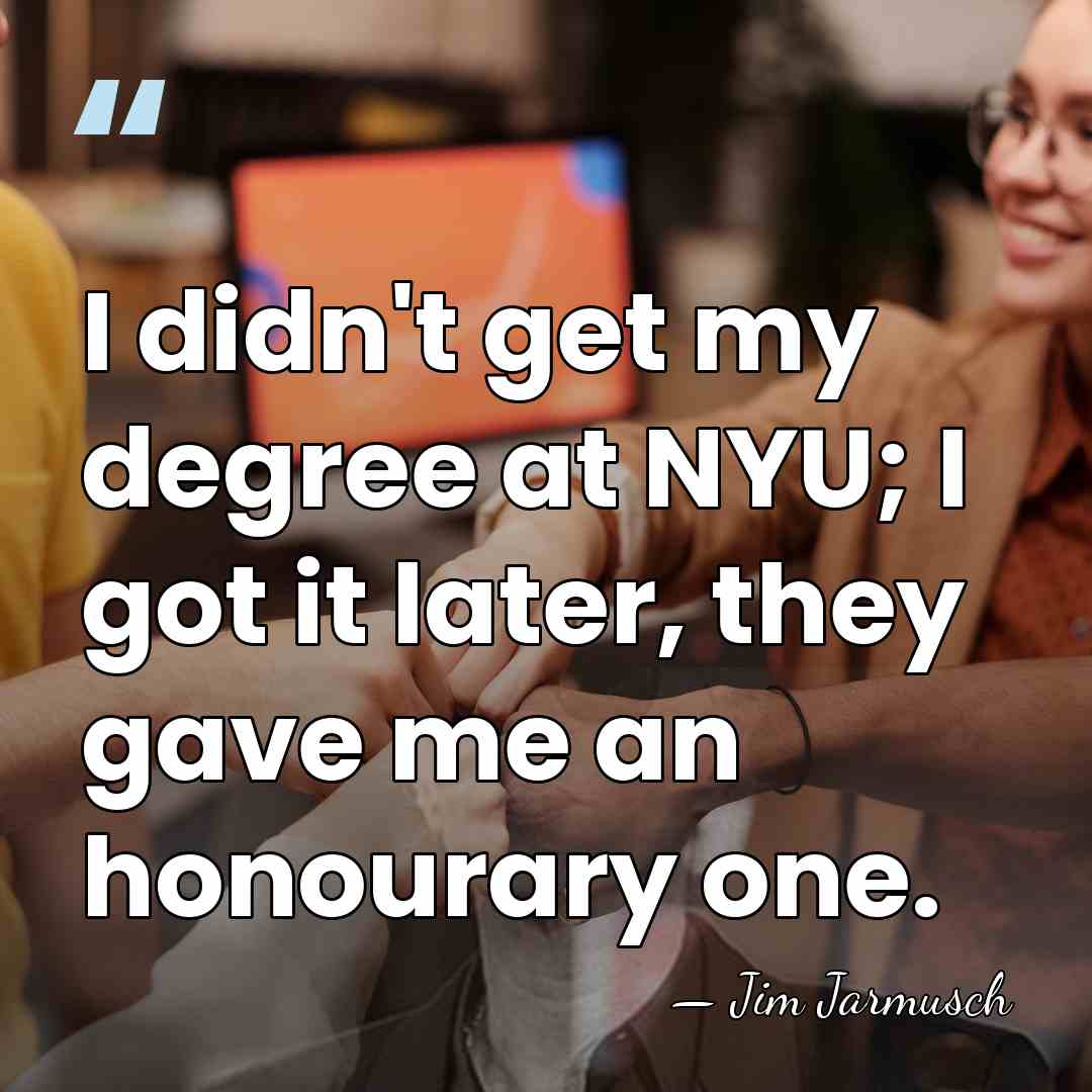 I didn't get my degree at NYU; I got it later, they&hellip; - Jim Jarmusch