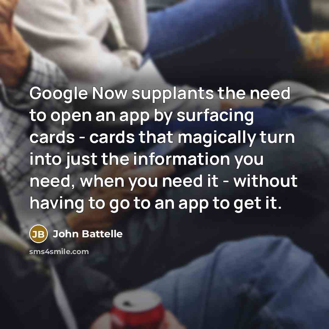 “Google Now supplants the need to open an app by…” quote by John Battelle