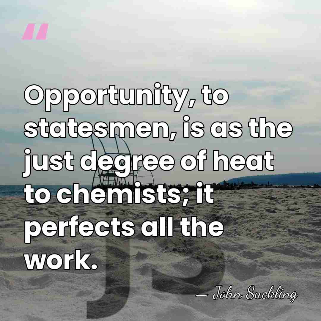 Opportunity, to statesmen, is as the just degree of heat to chemists;&hellip; - John Suckling
