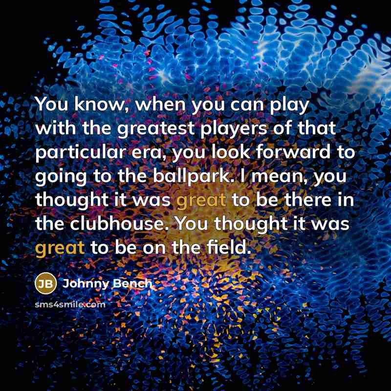 “You know, when you can play with the greatest players…” quote by Johnny Bench