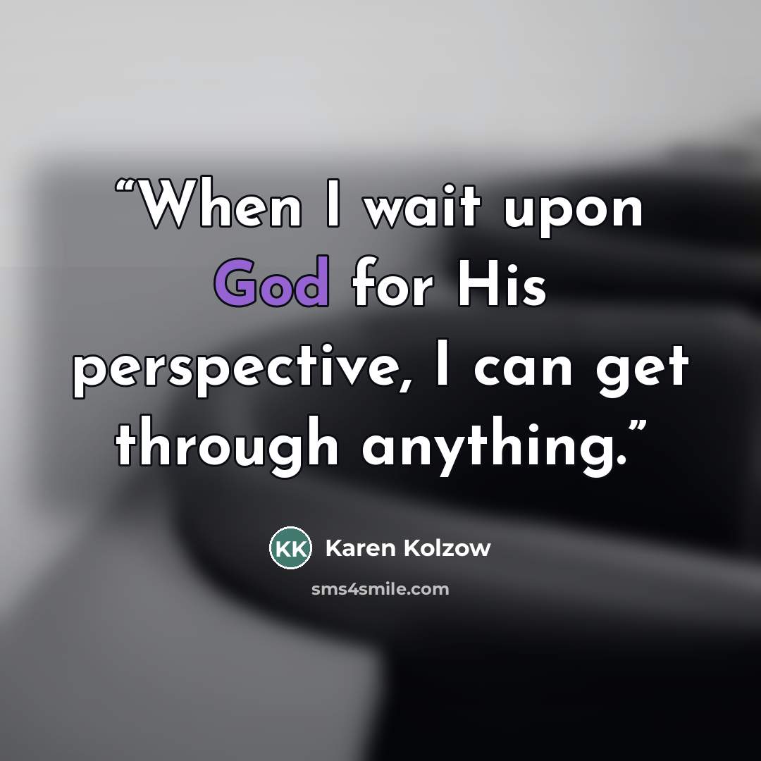 “When I wait upon God for His perspective, I can get through anything.” quote by Karen Kolzow