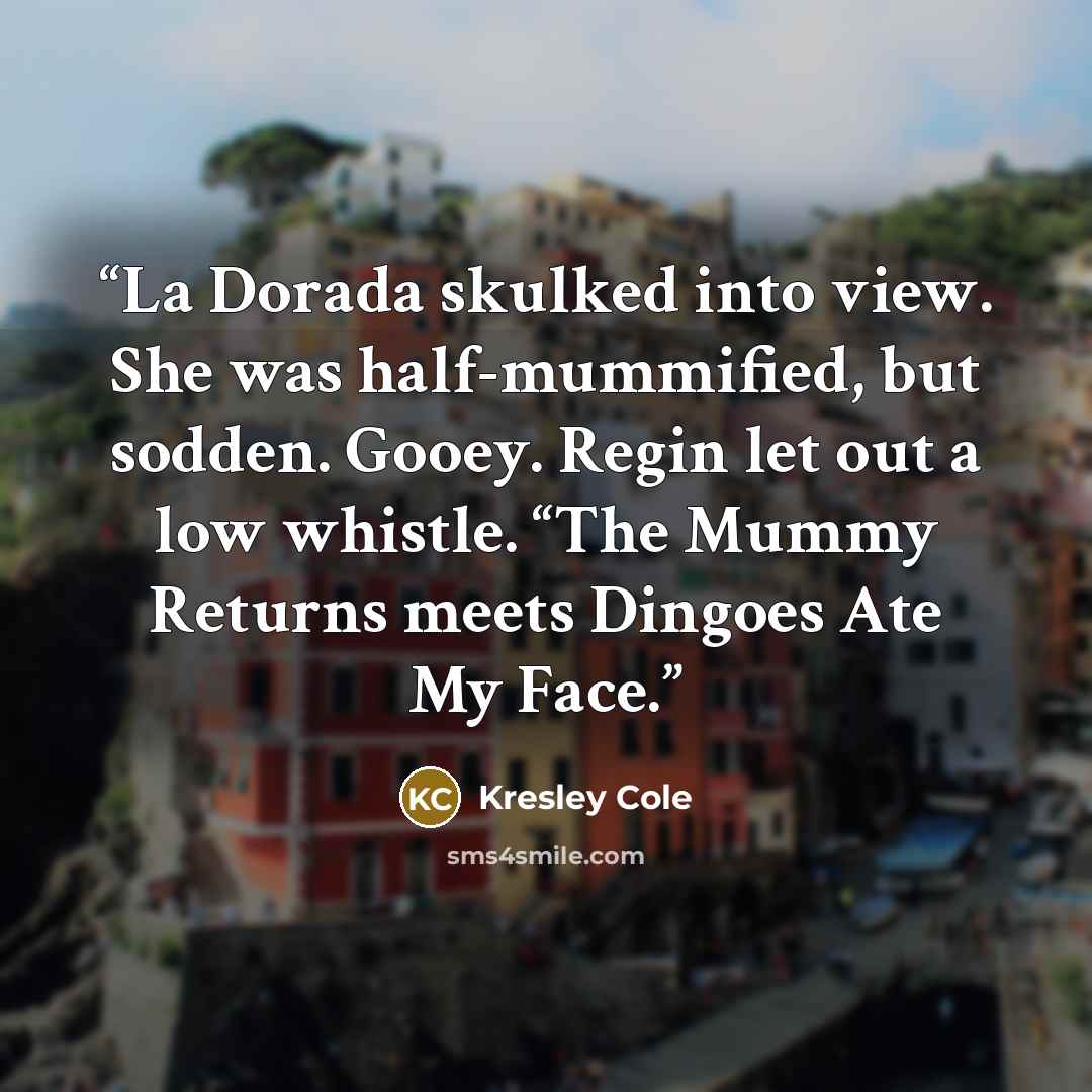 “La Dorada skulked into view. She was half-mummified, but sodden. Gooey. Regin let out a low whistle. “The Mummy Returns meets Dingoes Ate My Face.” quote by Kresley Cole