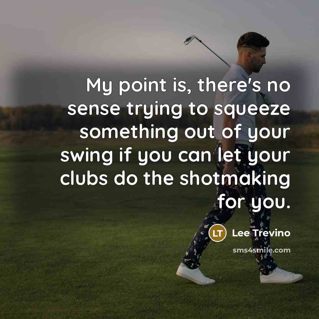 “My point is, there's no sense trying to squeeze something…” quote by Lee Trevino