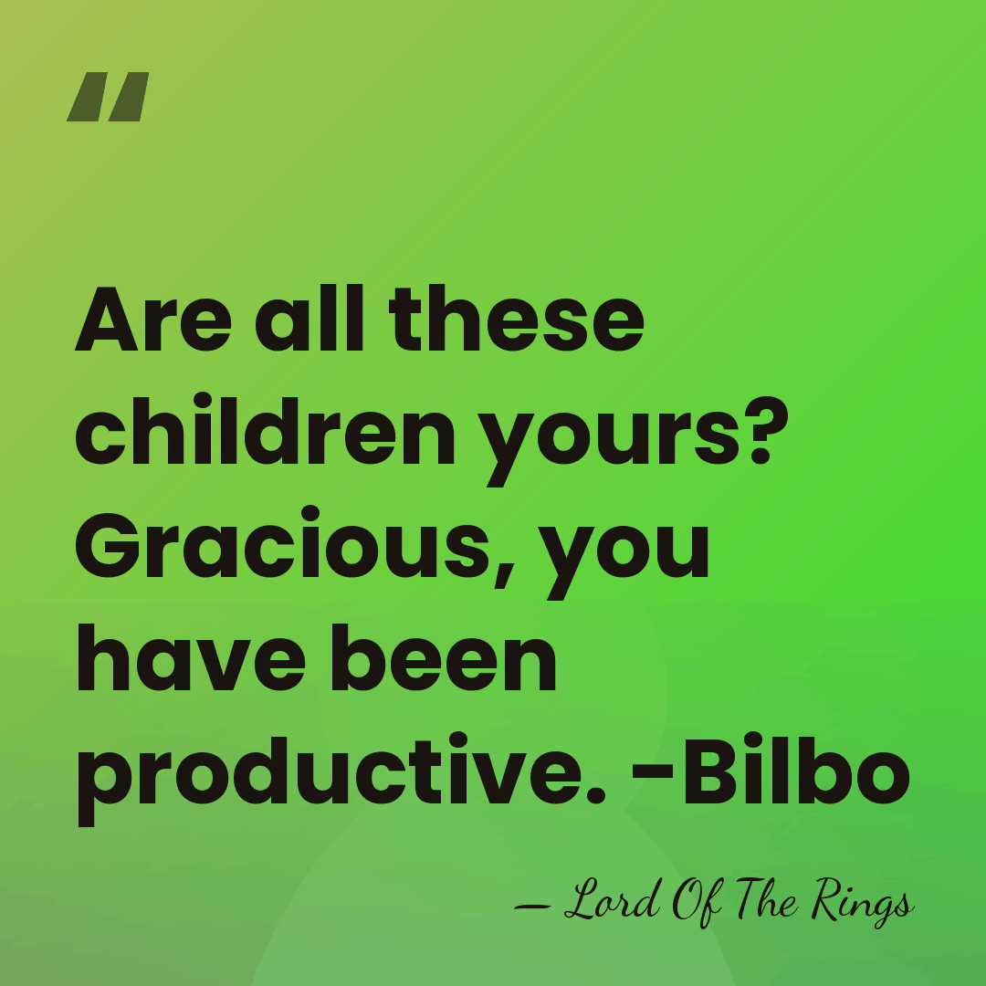 Are all these children yours? Gracious, you have been productive. -Bilbo - Lord Of The Rings