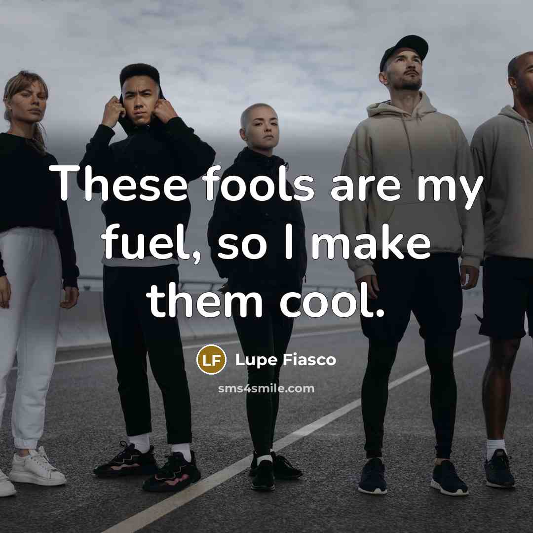 “These fools are my fuel, so I make them cool.” quote by Lupe Fiasco