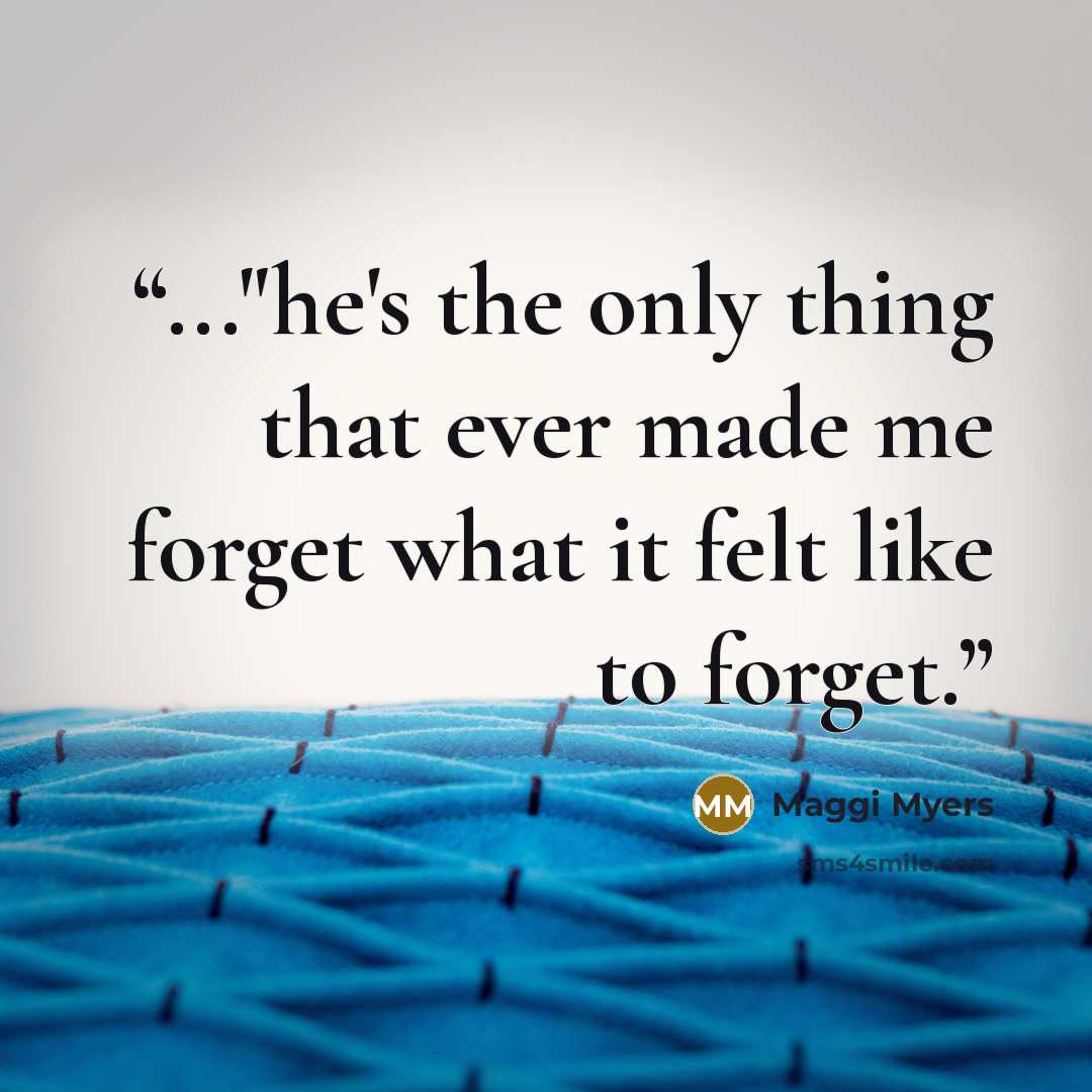 “..."he's the only thing that ever made me forget what it felt like to forget.” quote by Maggi Myers