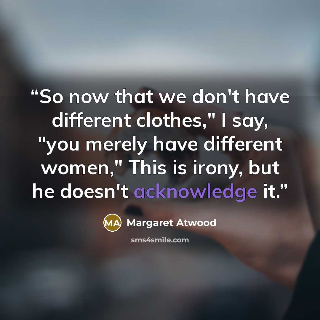 “So now that we don't have different clothes," I say, "you merely have different women," This is irony, but he doesn't acknowledge it.” quote by Margaret Atwood