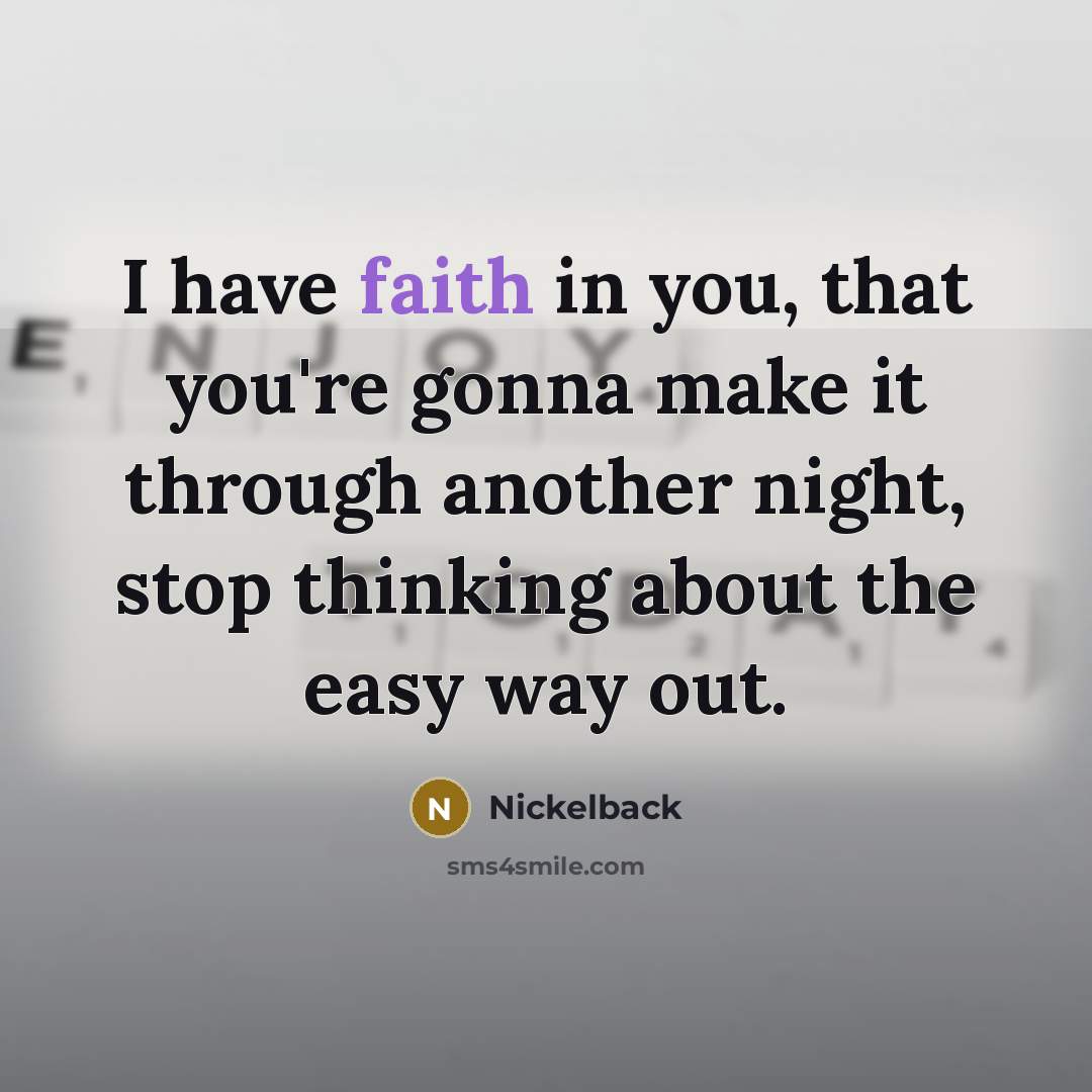 “I have faith in you, that you're gonna make it through another night, stop thinking about the easy way out.” quote by Nickelback