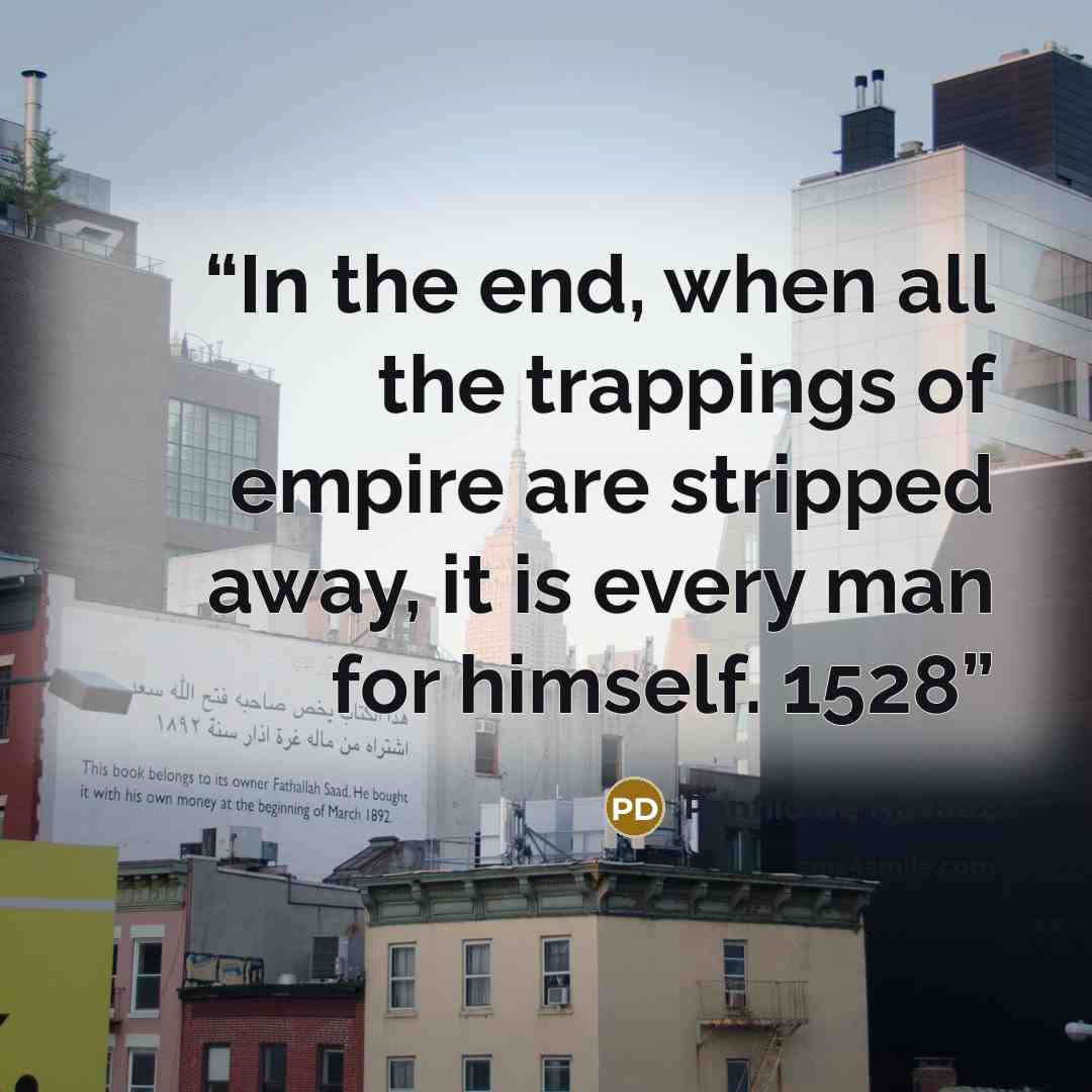 “In the end, when all the trappings of empire are stripped away, it is every man for himself. 1528” quote by Panfilo de Navaez