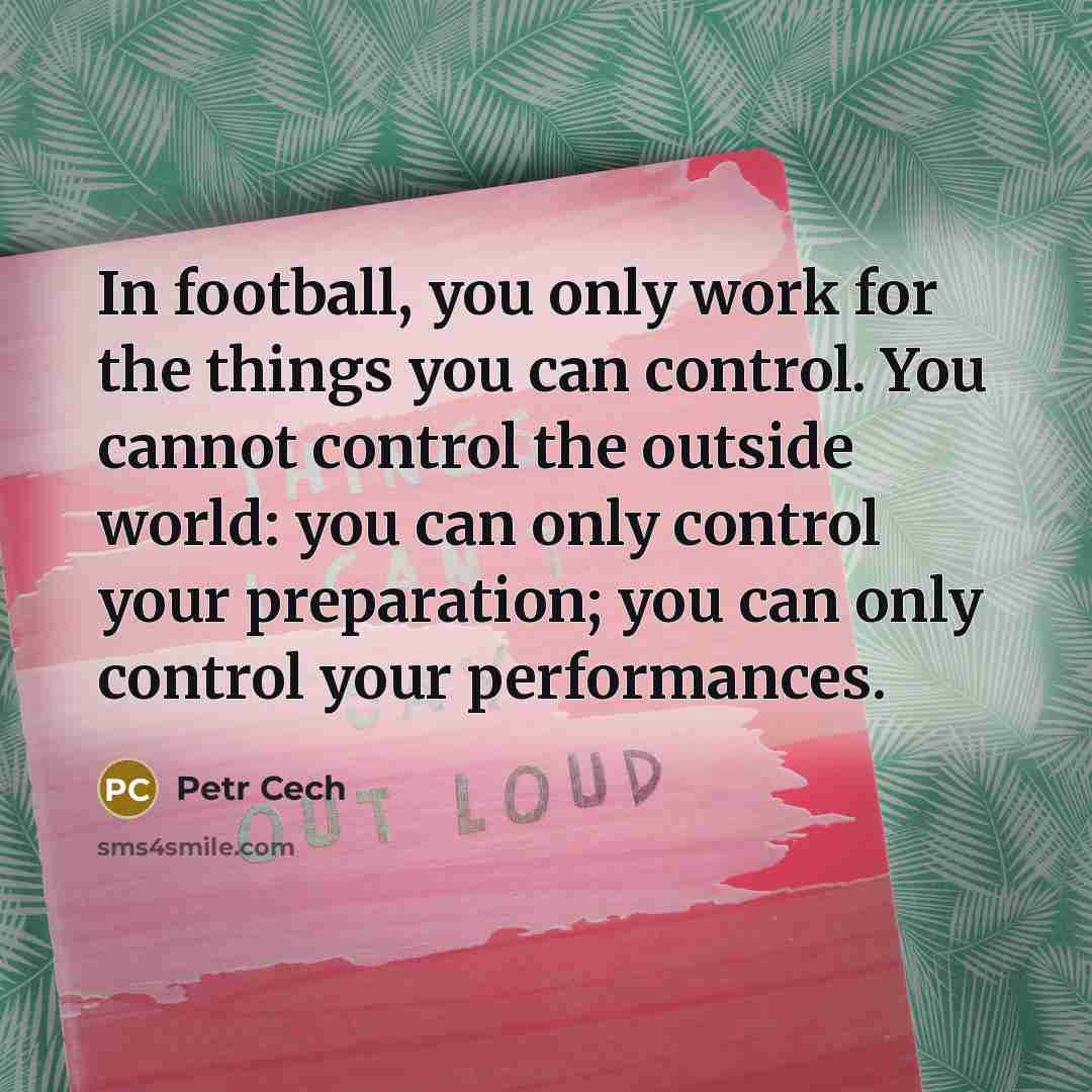 “In football, you only work for the things you can…” quote by Petr Cech