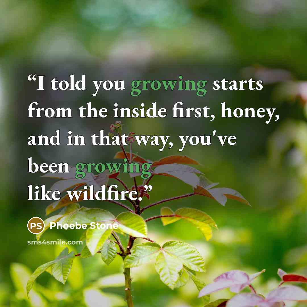 “I told you growing starts from the inside first, honey, and in that way, you've been growing like wildfire.” quote by Phoebe Stone