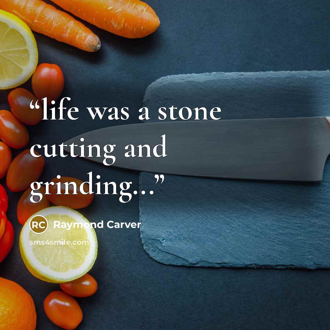 “life was a stone cutting and grinding...” quote by Raymond Carver