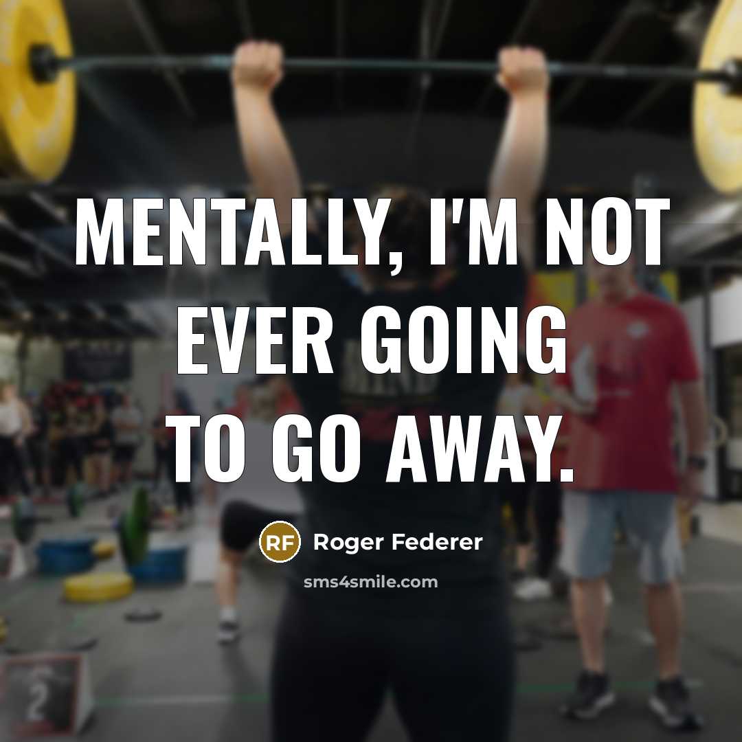 “Mentally, I'm not ever going to go away.…” quote by Roger Federer