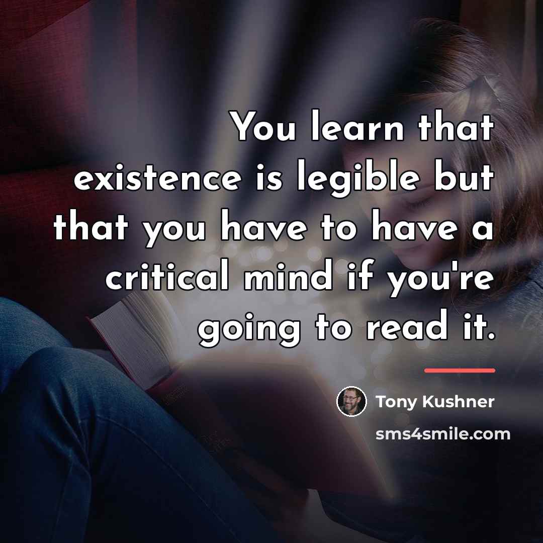 “You learn that existence is legible but that you have…” quote by Tony Kushner