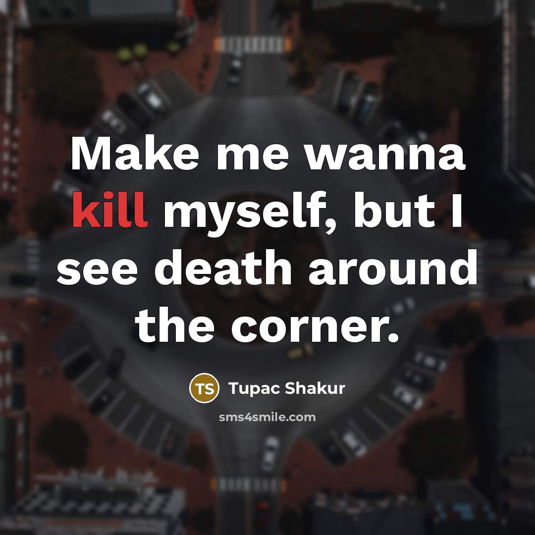 “Make me wanna kill myself, but I see death around…” quote by Tupac Shakur